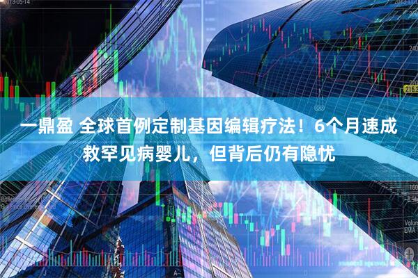 一鼎盈 全球首例定制基因编辑疗法！6个月速成救罕见病婴儿，但背后仍有隐忧