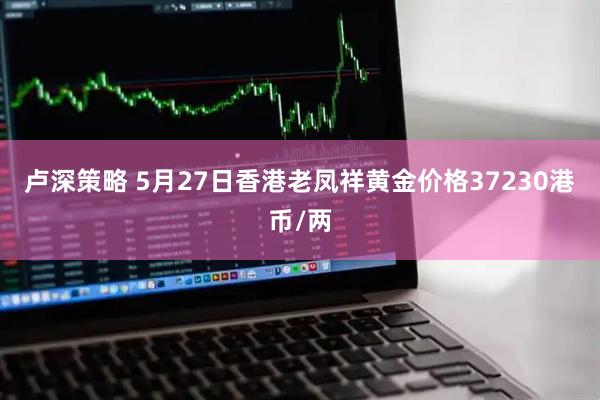 卢深策略 5月27日香港老凤祥黄金价格37230港币/两