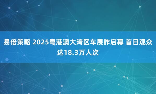 易倍策略 2025粤港澳大湾区车展昨启幕 首日观众达18.3万人次