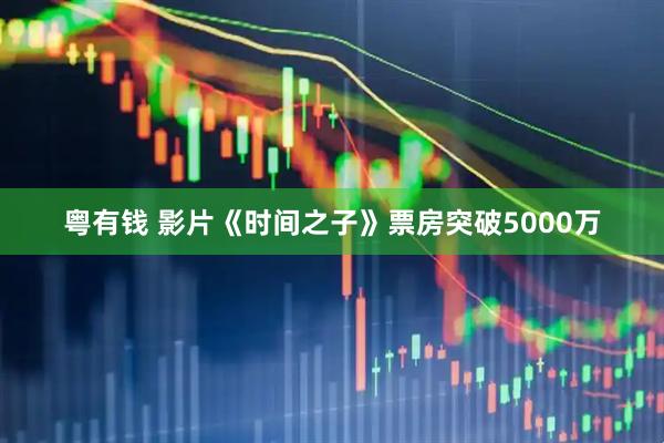粤有钱 影片《时间之子》票房突破5000万