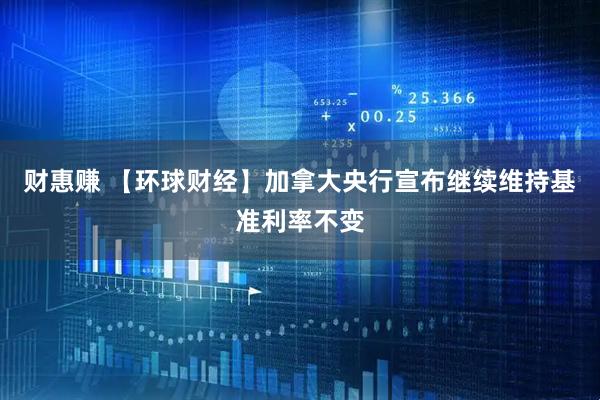 财惠赚 【环球财经】加拿大央行宣布继续维持基准利率不变