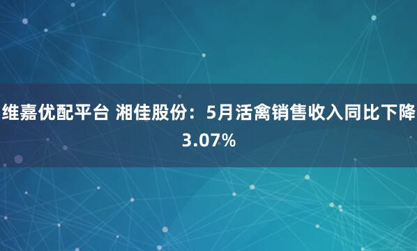 维嘉优配平台 湘佳股份：5月活禽销售收入同比下降3.07%