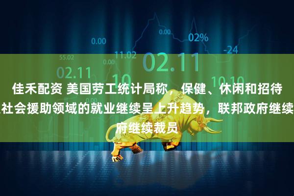 佳禾配资 美国劳工统计局称，保健、休闲和招待以及社会援助领域的就业继续呈上升趋势，联邦政府继续裁员