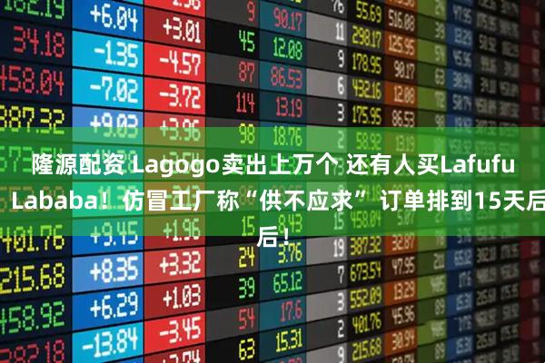 隆源配资 Lagogo卖出上万个 还有人买Lafufu、Lababa！仿冒工厂称“供不应求” 订单排到15天后！