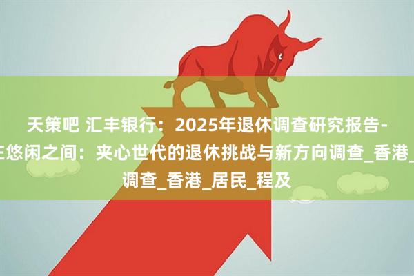 天策吧 汇丰银行：2025年退休调查研究报告-尽责与自在悠闲之间：夹心世代的退休挑战与新方向调查_香港_居民_程及
