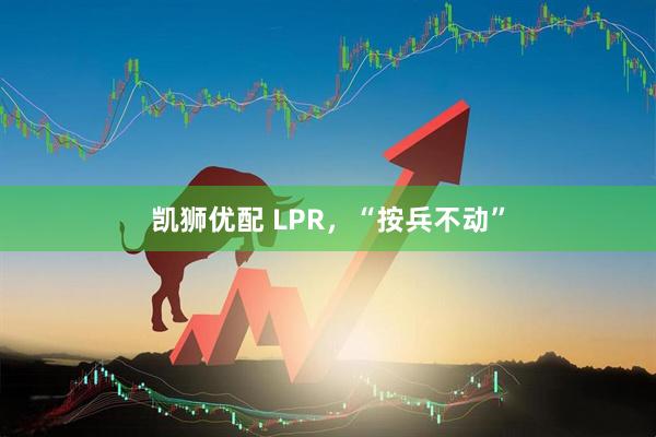 凯狮优配 LPR，“按兵不动”