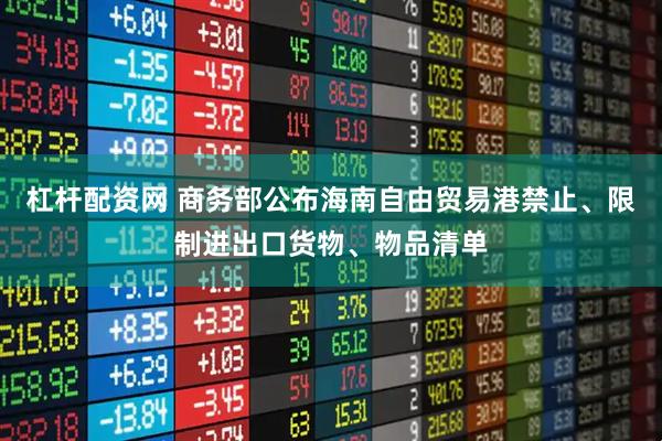 杠杆配资网 商务部公布海南自由贸易港禁止、限制进出口货物、物品清单