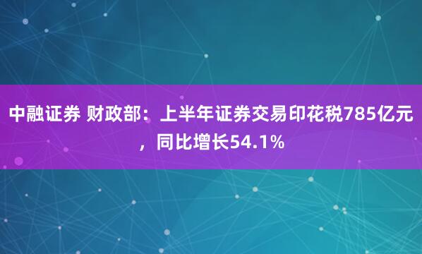中融证券 财政部：上半年证券交易印花税785亿元，同比增长54.1%