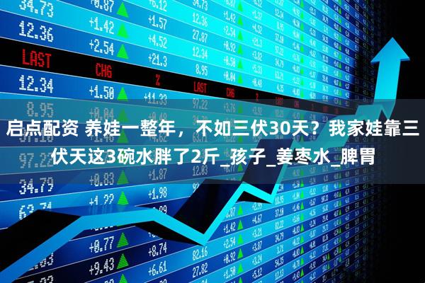 启点配资 养娃一整年，不如三伏30天？我家娃靠三伏天这3碗水胖了2斤_孩子_姜枣水_脾胃