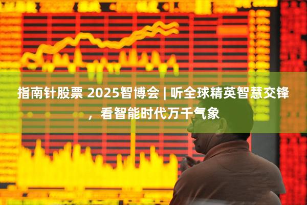 指南针股票 2025智博会 | 听全球精英智慧交锋，看智能时代万千气象