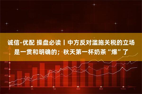 诚信-优配 操盘必读丨中方反对滥施关税的立场是一贯和明确的;秋天第一杯奶茶“爆”了
