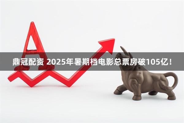 鼎冠配资 2025年暑期档电影总票房破105亿!