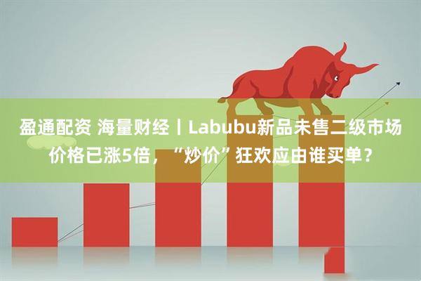 盈通配资 海量财经丨Labubu新品未售二级市场价格已涨5倍,“炒价”狂欢应由谁买单?