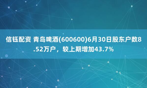信钰配资 青岛啤酒(600600)6月30日股东户数8.52万户,较上期增加43.7%