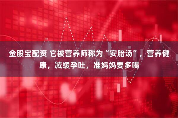 金股宝配资 它被营养师称为“安胎汤”,营养健康,减缓孕吐,准妈妈要多喝