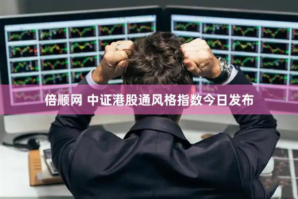 倍顺网 中证港股通风格指数今日发布