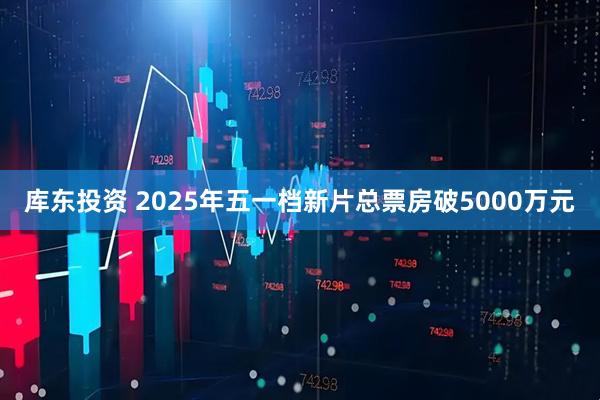 库东投资 2025年五一档新片总票房破5000万元