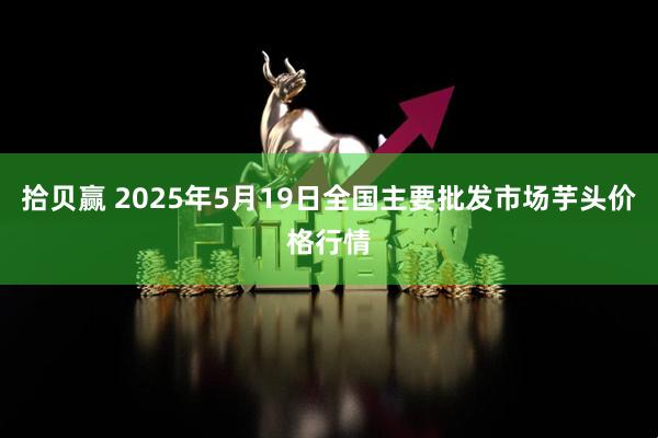 拾贝赢 2025年5月19日全国主要批发市场芋头价格行情