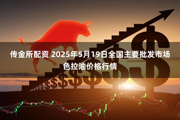 传金所配资 2025年5月19日全国主要批发市场色拉油价格行情