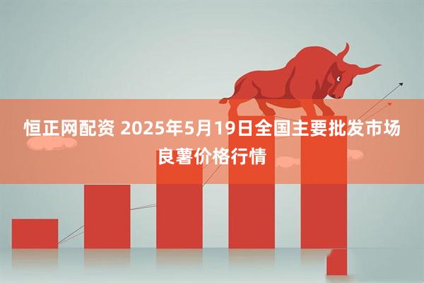 恒正网配资 2025年5月19日全国主要批发市场良薯价格行情