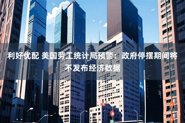 利好优配 美国劳工统计局预警:政府停摆期间将不发布经济数据