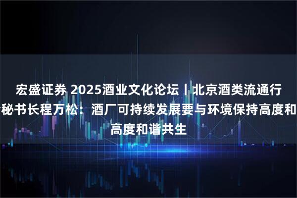 宏盛证券 2025酒业文化论坛丨北京酒类流通行业协会秘书长程万松:酒厂可持续发展要与环境保持高度和谐共生