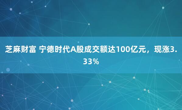 芝麻财富 宁德时代A股成交额达100亿元，现涨3.33%