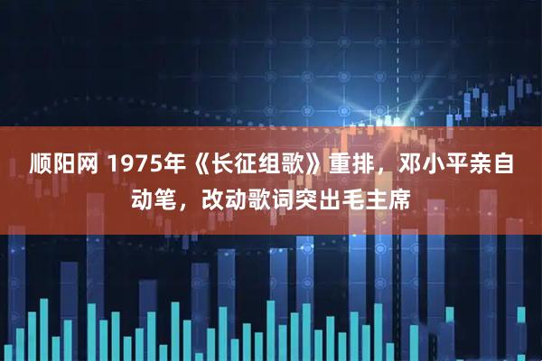 顺阳网 1975年《长征组歌》重排，邓小平亲自动笔，改动歌词突出毛主席