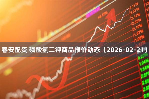春安配资 磷酸氢二钾商品报价动态（2026-02-21）