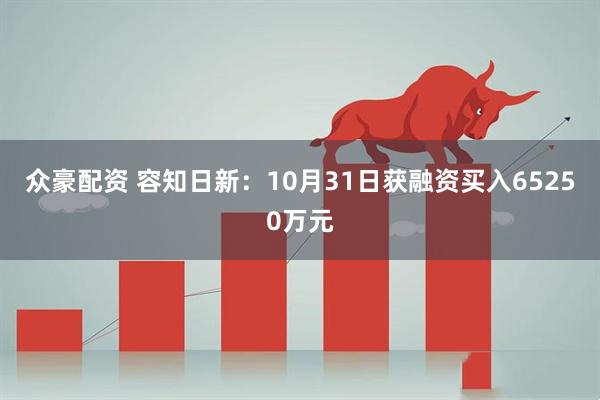 众豪配资 容知日新：10月31日获融资买入65250万元