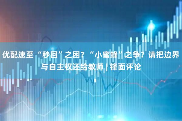 优配速至 “秒回”之困？“小蜜蜂”之争？请把边界与自主权还给教师 | 锋面评论