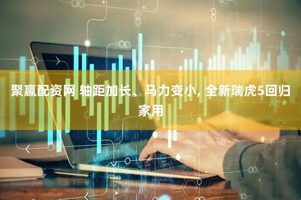 聚赢配资网 轴距加长、马力变小, 全新瑞虎5回归家用