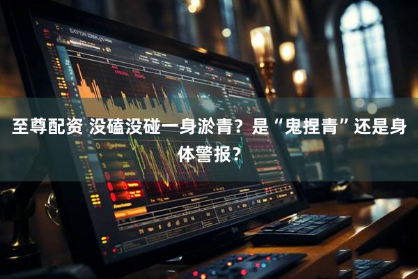 至尊配资 没磕没碰一身淤青？是“鬼捏青”还是身体警报？
