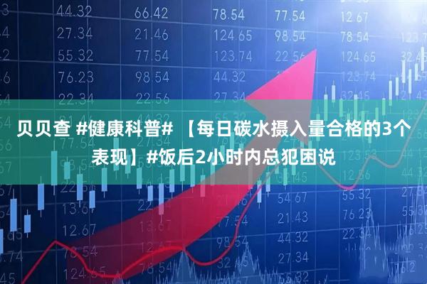 贝贝查 #健康科普# 【每日碳水摄入量合格的3个表现】#饭后2小时内总犯困说